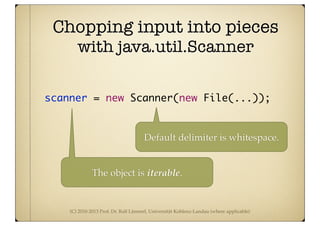 (C) 2010-2013 Prof. Dr. Ralf Lämmel, Universität Koblenz-Landau (where applicable)
Chopping input into pieces
with java.util.Scanner
scanner = new Scanner(new File(...));
Default delimiter is whitespace.
The object is iterable.
 