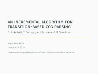 an incremental algorithm for
transition-based ccg parsing
B. R. Ambati, T. Deoskar, M. Johnson and M. Steedman
Miyazawa Akira
January 22, 2016
The Graduate University For Advanced Studies / National Institute of Informatics
 