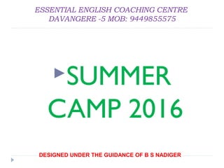 ESSENTIAL ENGLISH COACHING CENTRE
DAVANGERE -5 MOB: 9449855575
DESIGNED UNDER THE GUIDANCE OF B S NADIGER
SUMMER
CAMP 2016
 