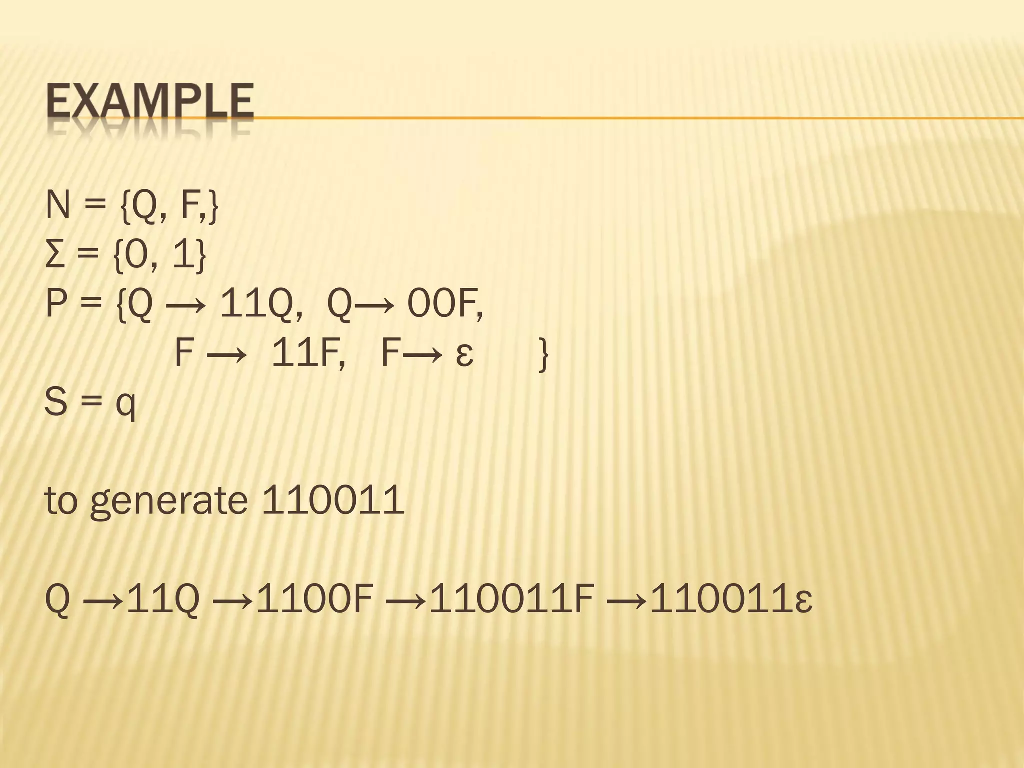 N = {Q, F,}
Σ = {0, 1}
P = {Q → 11Q, Q→ 00F,
F → 11F, F→ ε }
S = q
to generate 110011
Q →11Q →1100F →110011F →110011ε
 