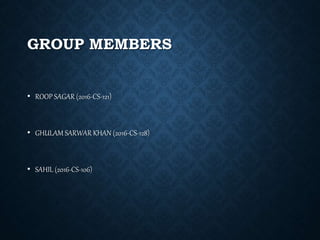 GROUP MEMBERS
• ROOP SAGAR (2016-CS-121)
• GHULAM SARWAR KHAN (2016-CS-128)
• SAHIL (2016-CS-106)
 