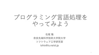 プログラミング言語処理を
やってみよう
石尾 隆
奈良先端科学技術大学院大学
ソフトウェア工学研究室
ishio@is.naist.jp
1
 