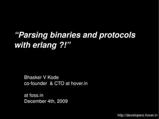 “Parsing binaries and protocols 
    with erlang ?!”


      Bhasker V Kode
      co­founder  & CTO at hover.in

      at foss.in
      December 4th, 2009
                                
                                      http://developers.hover.in
 