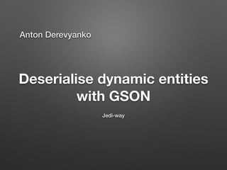 Deserialise dynamic entities 
with GSON 
Jedi-way 
Anton Derevyanko 
 