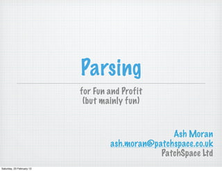 Parsing
                           for Fun and Profit
                            (but mainly fun)


                                                  Ash Moran
                                   ash.moran@patchspace.co.uk
                                               PatchSpace Ltd
Saturday, 23 February 13
 