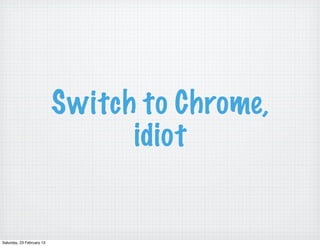 Switch to Chrome,
                                 idiot


Saturday, 23 February 13
 