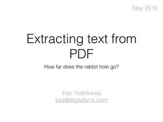 Extracting text from
PDF
How far does the rabbit hole go?
Kaz Yoshikawa 
kaz@digitallynx.com
May 2016
 