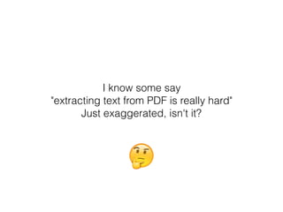 🤔
I know some say  
"extracting text from PDF is really hard" 
Just exaggerated, isn't it?
 