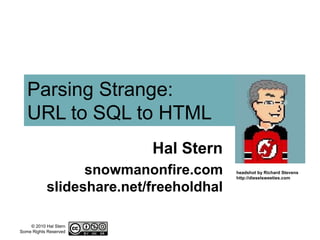© 2010 Hal Stern
Some Rights Reserved
Parsing Strange:
URL to SQL to HTML
Hal Stern
snowmanonfire.com
slideshare.net/freeholdhal
headshot by Richard Stevens
http://dieselsweeties.com
 