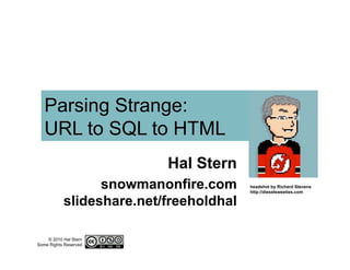 © 2010 Hal Stern
Some Rights Reserved
Parsing Strange:
URL to SQL to HTML
Hal Stern
snowmanonfire.com
slideshare.net/freeholdhal
headshot by Richard Stevens
http://dieselsweeties.com
 