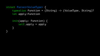 struct Parser<ValueType> {
typealias Function = (String) -> (ValueType, String)?
let apply:Function
init(apply: Function) {
self.apply = apply
}
}
 