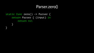 Parser.zero()
static func zero() -> Parser {
return Parser { (input) in
return nil
}
}
 