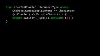 func charIn<CharSeq: SequenceType where
CharSeq.Generator.Element == Character>
(x:CharSeq) -> Parser<Character> {
return satisfy { Set(x).contains($0) }
}
 