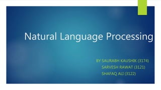 Natural Language Processing
BY SAURABH KAUSHIK (3174)
SARVESH RAWAT (3121)
SHAFAQ ALI (3122)
 