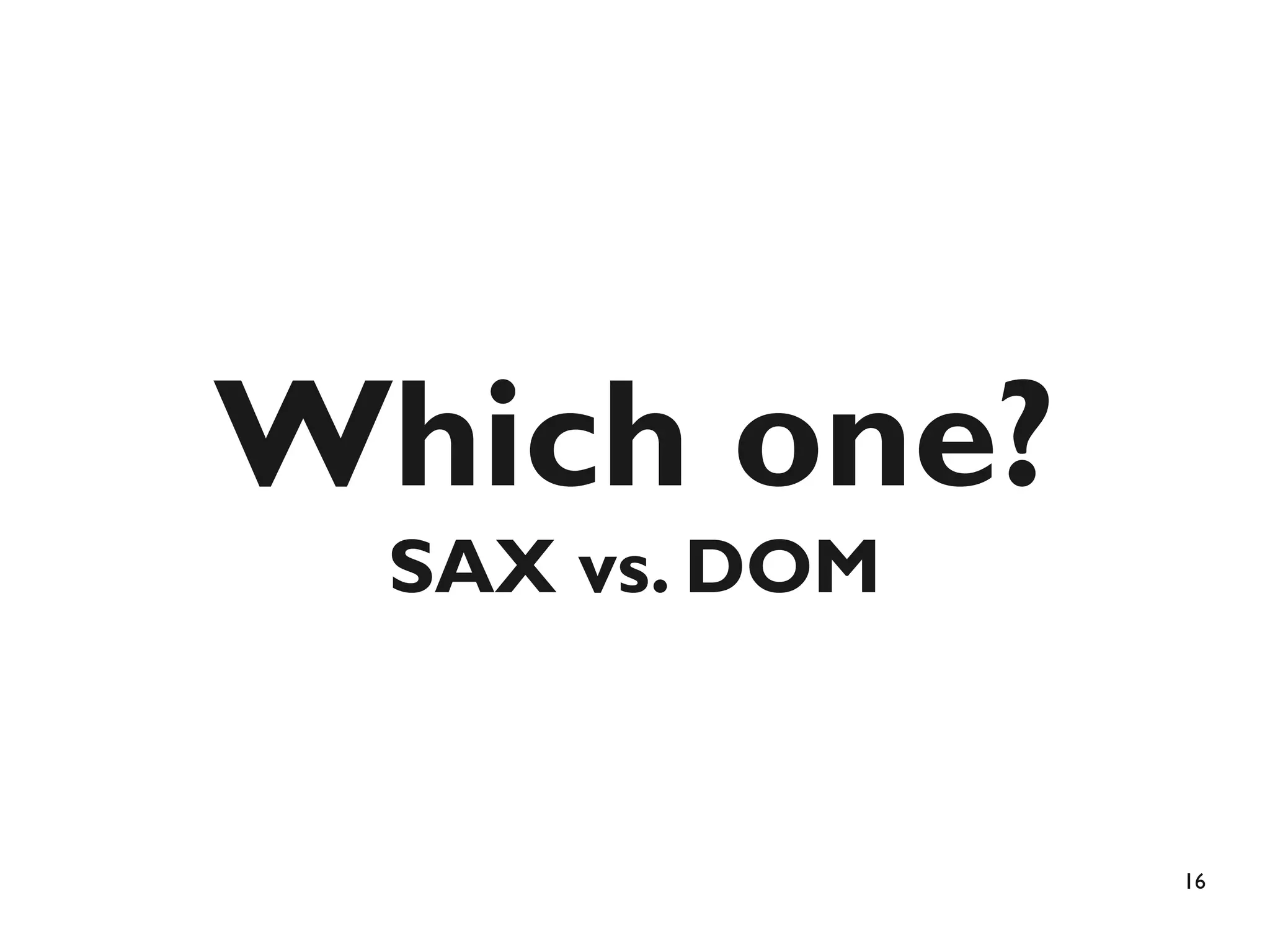 Which one?
  SAX vs. DOM


                16
 