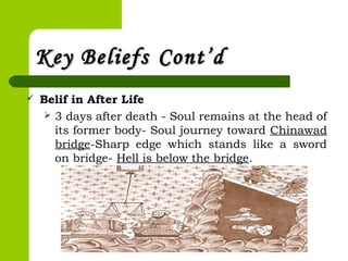 Key BeliefsKey Beliefs Cont’dCont’d
 Belif in After Life
 3 days after death - Soul remains at the head of
its former body- Soul journey toward Chinawad
bridge-Sharp edge which stands like a sword
on bridge- Hell is below the bridge.
 