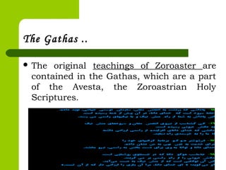 The Gathas ..
 The original teachings of Zoroaster are
contained in the Gathas, which are a part
of the Avesta, the Zoroastrian Holy
Scriptures.
 