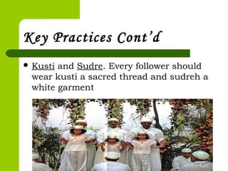 Key Practices Cont’d
 Kusti and Sudre. Every follower should
wear kusti a sacred thread and sudreh a
white garment
 