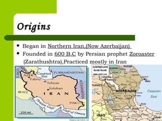 OriginsOrigins
 Began in Northern Iran,(Now Azerbaijan)
 Founded in 600 B.C by Persian prophet Zoroaster
(Zarathushtra),Practiced mostly in Iran
 