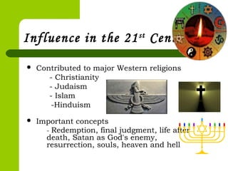 Influence in the 21st
Century
 Contributed to major Western religions
- Christianity
- Judaism
- Islam
-Hinduism
 
 Important concepts
- Redemption, final judgment, life after
death, Satan as God's enemy,
resurrection, souls, heaven and hell
 
 