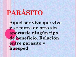 PARÁSITO Aquel ser vivo que vive y se nutre de otro sin aportarle ningún tipo de beneficio. Relación entre parásito y huésped 