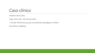 Caso clínico
Hombre de 65 años
Viaje a Perú de 1 mes de duración
7-10 días  diarrea acuosa sin productos patológicos ni fiebre
Eosinofilia (1.380/µL)
 