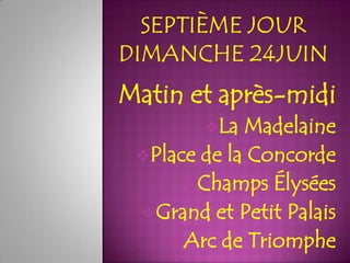 Matin et après-midi
        La  Madelaine
 Place de la Concorde
      Champs Élysées
 Grand et Petit Palais
    Arc de Triomphe
 
