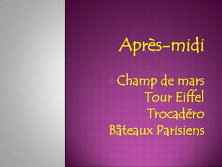 Après-midi
 Champ   de mars
     Tour Eiffel
      Trocadéro
Bâteaux Parisiens
 