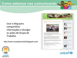 Usar o blog para compartilhar informações e divulgar as ações do Grupo de Trabalho http://www.cruzselounicef.blogspot.com/ Como estamos nos comunicando 