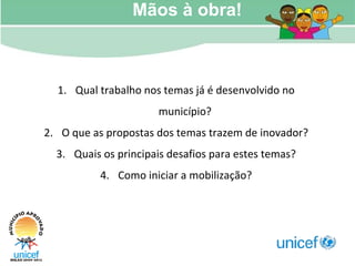Qual trabalho nos temas já é desenvolvido no município? O que as propostas dos temas trazem de inovador? Quais os principais desafios para estes temas? Como iniciar a mobilização? Mãos à obra! 