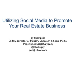 Utilizing Social Media to Promote
    Your Real Estate Business

                        Jay Thompson
   Zillow, Director of Industry Outreach & Social Media
                PhoenixRealEstateGuy.com
                         @PhxREguy
                      jayt@zillow.com
 