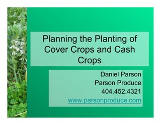 Planning the Planting of
Cover Crops and Cash
        Crops
               Daniel Parson
             Parson Produce
               404.452.4321
      www.parsonproduce.com
 
