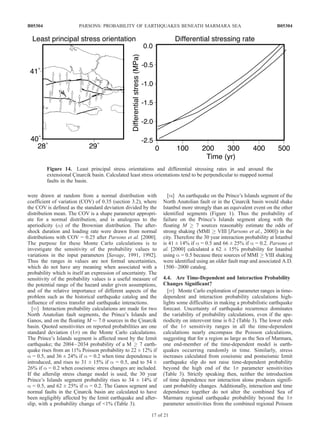 were drawn at random from a normal distribution with
coefficient of variation (COV) of 0.35 (section 3.2), where
the COV is defined as the standard deviation divided by the
distribution mean. The COV is a shape parameter appropri-
ate for a normal distribution, and is analogous to the
aperiodicity (a) of the Brownian distribution. The after-
shock duration and loading rate were drawn from normal
distributions with COV = 0.25 after Parsons et al. [2000].
The purpose for these Monte Carlo calculations is to
investigate the sensitivity of the probability values to
variations in the input parameters [Savage, 1991, 1992].
Thus the ranges in values are not formal uncertainties,
which do not have any meaning when associated with a
probability which is itself an expression of uncertainty. The
sensitivity of the probability values is a useful measure of
the potential range of the hazard under given assumptions,
and of the relative importance of different aspects of the
problem such as the historical earthquake catalog and the
influence of stress transfer and earthquake interactions.
[53] Interaction probability calculations are made for two
North Anatolian fault segments, the Prince’s Islands and
Ganos, and on the floating M $ 7.0 sources in the C¸ inarcik
basin. Quoted sensitivities on reported probabilities are one
standard deviation (1s) on the Monte Carlo calculations.
The Prince’s Islands segment is affected most by the Izmit
earthquake; the 2004–2034 probability of a M ! 7 earth-
quake rises from an 11% Poisson probability to 22 ± 12% if
a = 0.5, and 36 ± 24% if a = 0.2 when time dependence is
introduced, and rises to 31 ± 15% if a = 0.5, and to 54 ±
26% if a = 0.2 when coseismic stress changes are included.
If the afterslip stress change model is used, the 30 year
Prince’s Islands segment probability rises to 34 ± 14% if
a = 0.5, and 62 ± 25% if a = 0.2. The Ganos segment and
normal faults in the C¸ inarcik basin are calculated to have
been negligibly affected by the Izmit earthquake and after-
slip, with a probability change of 1% (Table 3).
[54] An earthquake on the Prince’s Islands segment of the
North Anatolian fault or in the C¸ inarcik basin would shake
Istanbul more strongly than an equivalent event on the other
identified segments (Figure 1). Thus the probability of
failure on the Prince’s Islands segment along with the
floating M ! 7 sources reasonably estimate the odds of
strong shaking (MMI ! VIII [Parsons et al., 2000]) in the
city. Therefore the 30 year interaction probability at Istanbul
is 41 ± 14% if a = 0.5 and 66 ± 25% if a = 0.2. Parsons et
al. [2000] calculated a 62 ± 15% probability for Istanbul
using a = 0.5 because three sources of MMI ! VIII shaking
were identified using an older fault map and associated A.D.
1500–2000 catalog.
4.4. Are Time-Dependent and Interaction Probability
Changes Significant?
[55] Monte Carlo exploration of parameter ranges in time-
dependent and interaction probability calculations high-
lights some difficulties in making a probabilistic earthquake
forecast. Uncertainty of earthquake recurrence dominates
the variability of probability calculations, even if the ape-
riodicity on interevent time is 0.2 (Table 3). The lower ends
of the 1s sensitivity ranges in all the time-dependent
calculations nearly encompass the Poisson calculations,
suggesting that for a region as large as the Sea of Marmara,
one end-member of the time-dependent model is earth-
quakes occurring randomly in time. Similarly, stress
increases calculated from coseismic and postseismic Izmit
earthquake slip do not raise time-dependent probability
beyond the high end of the 1s parameter sensitivities
(Table 3). Strictly speaking then, neither the introduction
of time dependence nor interaction alone produces signifi-
cant probability changes. Additionally, interaction and time
dependence together do not alter the combined Sea of
Marmara regional earthquake probability beyond the 1s
parameter sensitivities from the combined regional Poisson
Figure 14. Least principal stress orientations and differential stressing rates in and around the
extensional C¸ inarcik basin. Calculated least stress orientations tend to be perpendicular to mapped normal
faults in the basin.
B05304 PARSONS: PROBABILITY OF EARTHQUAKES BENEATH MARMARA SEA
17 of 21
B05304
 