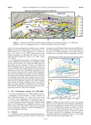 study of the Izmit earthquake has resulted in more detailed
models for coseismic and postseismic slip [Reilinger et al.,
2000; Bouchon et al., 2002; Bu¨rgmann et al., 2002; De
Louis et al., 2002; Li et al., 2002], which improve stress
change calculations on Marmara Sea faults, as do the
improved fault locations [Le Pichon et al., 2001; Armijo
et al., 2002].
[5] To recalculate the probability of earthquakes beneath
the Sea of Marmara, I first develop a new earthquake catalog
for the period between A.D. 1500 and 2000 using new
fault maps and the technique of Bakun and Wentworth
[1997] modified with the regional attenuation relation of
Ambraseys [2002]. This catalog enables new interevent and
elapsed time values for use in probability calculations. Next,
new coseismic and postseismic models of Izmit earthquake
slip are used to calculate stress changes on the new Marmara
Sea fault model; resulting earthquake advances and delays
are calculated using these stress change values and new
tectonic loading rates determined from finite element model-
ing of the Sea of Marmara segment of the North Anatolian
fault. Results from these modeling exercises are used to
make up-to-date probability calculations for the Marmara
Sea that fully incorporate coseismic and postseismic stress
interactions from the 1999 Izmit earthquake.
2. M !!!!!!!! 7 Earthquake Catalog: A.D. 1500––2000
[6] In the period between A.D. 1500 and 2000, nine M !
7 earthquakes occurred beneath, or partly beneath, the
Sea of Marmara (Figure 3), a mean rate of one every
$60 years. Large earthquakes are documented back to
1 A.D. [Ambraseys, 2002] (Figure 1), but damage descrip-
tions from broadly distributed geographic locations begin
with the 1509 Marmara Sea earthquake [Ambraseys and
Finkel, 1990, 1991, 1995]. These observations are required
for the quantitative approach to historic earthquake loca-
tions and magnitudes used here.
2.1. Methods
[7] Published accounts of damage caused by Marmara Sea
earthquakes [Ambraseys and Finkel, 1990, 1991, 1995] were
interpreted on the Modified Mercalli intensity (MMI) scale
for eight earthquakes from A.D. 1500 to 2000 (Table 1)
[Parsons et al., 2000]; earthquakes in 1912 and 1999 were
included for test purposes because instrumental locations
Figure 1. Segments of the North Anatolian fault beneath the Sea of Marmara [Armijo et al., 2002] and
locations of Ms ! 6.6 earthquakes (A.D. 1–1999) as located by Ambraseys [2002].
Figure 2. MMI observations used to locate and estimate
the size of the 10 September 1509 earthquake with different
fault maps and attenuation relations using (a) the map of
Parke et al. [1999] and the attenuation relation of Bakun
and Wentworth [1997] and (b) the map of Armijo et al.
[2002] and the attenuation relation of Ambraseys [2002].
The result is that the 1509 earthquake was assigned to a
completely different fault segment by Parsons et al. [2000]
(Figure 2a) than in this study (Figure 2b).
B05304 PARSONS: PROBABILITY OF EARTHQUAKES BENEATH MARMARA SEA
2 of 21
B05304
 
