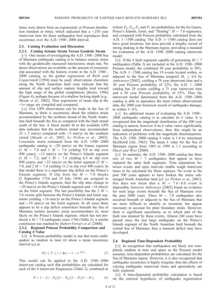 times were drawn from an exponential, or Poisson distribu-
tion (random in time), which indicated that a $250 year
interevent time for these earthquakes best reproduces their
occurrence over the A.D. 1500–2000 interval.
2.3. Catalog Evaluation and Discussion
2.3.1. Catalog Seismic Strain Versus Geodetic Strain
[17] One means of investigating the A.D. 1500–2000 Sea
of Marmara earthquake catalog is to balance seismic strain
with the geodetically measured interseismic strain rate. No
direct observations are available on the amount of coseismic
slip associated with the historic events in the A.D. 1500–
2000 catalog, so the global regressions of Wells and
Coppersmith [1994] must be used; observations elsewhere
along the North Anatolian fault zone indicate that the
amount of slip and surface rupture lengths tend toward
the high range of the global compilations [Barka, 1996]
(Figure 4), perhaps because of a shallow locking depth [e.g.,
Meade et al., 2002]. Thus regressions of mean slip at the
+1s range are compiled and compared.
[18] Few GPS observations can be made in the Sea of
Marmara, so there is uncertainty about the relative strain
accommodated by the northern strand of the North Anato-
lian fault beneath the Sea as compared with the fault strand
south of the Sea. A block model fit to the available GPS
data indicates that the northern strand may accommodate
23 ± 2 mm/yr compared with $5 mm/yr on the southern
strand [Meade et al., 2002; Le Pichon et al., 2003].
Coseismic strain estimated from the A.D. 1500–2000
earthquake catalog is $20 mm/yr on the Ganos segment
(1 M $ 7.4 and 1 M $ 7.6 yielding 9.8 m slip over
490 years), $13 mm/yr on the Prince’s Islands segment
(1 M $ 7.2, and 1 M $ 7.4 yielding 6.5 m slip over
490 years), and $23 mm/yr on the Izmit segment (2 M $
7.0, and 2 M $ 7.4 yielding 11.2 m slip over 490 years). In
that model there is a significant slip deficit on the Prince’s
Islands segment. If slip from the M $ 7.0 shocks
(2 September 1754 and 10 July 1894) are assigned to
the Prince’s Islands segment, then the slip rates change to
$20 mm/yr on the Prince’s Islands segment and $16 mm/yr
on the Izmit segment. The last possibility has the 2 M $
7.0 events split between the Prince’s Islands and Izmit seg-
ments yielding $16 mm/yr on the Prince’s Islands segment
and $19 mm/yr on the Izmit segment. In all cases there
appears to be a slip deficit somewhere beneath the Sea of
Marmara (unless aseismic creep accommodates it), most
likely on the Prince’s Islands segment, which has not pro-
duced a M > 7.0 earthquake since 1766 (Table 2); a similar
conclusion was reached by Hubert-Ferrari et al. [2000].
2.3.2. Regional Poisson Probability Comparison and
Catalog b Value
[19] A Poisson probability model is one that treats earth-
quakes as random in time (t) about a mean recurrence
interval (m) as
P t T t þ Dtð Þ ¼ 1 À eÀDt=m
: ð5Þ
This model can be applied to the A.D. 1500–2000
interevent catalog such that probabilities are calculated for
each of the 4 interevent frequencies (Table 2), combined as
P ¼ 1 À 1 À Pg
À Á
1 À Ppi
À Á
1 À Pið Þ 1 À P7ð Þ; ð6Þ
(where Pg, Ppi, Pi, and P7 are probabilities for the for Ganos,
Prince’s Islands, Izmit, and ‘‘floating’’ M $ 7.0 segments),
and compared with Poisson probability calculated from the
A.D. 1–1500 catalog. The A.D. 1–1500 catalog does not
have good locations, but does provide a lengthy record of
strong shaking in the Marmara region, providing a standard
for evaluation of the A.D. 1500–2000 catalog interevent
model.
[20] If the 4 fault segments capable of generating M ! 7
earthquakes (Table 2) are included in the A.D. 1500–2000
Poisson model, the combined 30 year probability is 38%.
The A.D. 1–1500 catalog has 19 events located within, or
adjacent to the Sea of Marmara assigned Ms ! 6.8 by
Ambraseys [2002], yielding a 79 year interevent time and a
30 year Poisson probability of 32%; the A.D. 1–2000
catalog has 28 events yielding a 71 year interevent time
and a 30 year Poisson probability of 35%. Thus the
interevent model determined from the A.D. 1500–2000
catalog is able to reproduce the most robust observational
data, the 2000 year historical record of earthquake damage,
to within 3–6%.
[21] An additional means of evaluating the A.D. 1500–
2000 earthquake catalog is to calculate its b value. It is
recognized that the magnitude distribution of the 500 year
catalog is narrow, however if its b value varies significantly
from independent observations, then this might be an
indication of problems with the magnitude determinations.
The A.D. 1500–2000 catalog b value is 1.4 by maximum
likelihood [Aki, 1965]. The mean b value for the Sea of
Marmara region from 1983 to 1999 is 1.3 according to
O¨ ncel and Wyss [2000].
[22] In summary, the A.D. 1500–2000 catalog has three
sets of two M > 7 earthquakes that appear to have
ruptured the same fault segments. Time separations be-
tween events and open intervals enable rough interevent
times to be calculated for those ruptures. No event in the
past 500 years appears to have broken the entire sub-
merged North Anatolian fault [cf. Le Pichon et al., 2001];
this does not mean that a M $ 7.6–8.0 event is
impossible, however Ambraseys [2002] found no evidence
for such large events beneath the Sea of Marmara over
the past 2000 years. Three M $ 7.0 earthquakes also
occurred beneath or adjacent to the Sea of Marmara that
are more difficult to identify as recurrent, but appear
necessary to account for plate boundary strain. However,
there is significant uncertainty as to which part of the
fault was strained by these events. Almost 240 years have
passed since the last large earthquake on the Prince’s
Islands segment of the North Anatolian fault beneath the
central Sea of Marmara; thus a moment deficit may have
developed.
2.4. Regional Time-Dependent Probability
[23] In recognition that earthquakes are likely not com-
pletely random in time and space as the Poisson model
assumes, time-dependent probabilities are calculated for the
Sea of Marmara region. However, it is also recognized that
earthquake occurrence is highly irregular, thus the effects of
varying earthquake interevent times and aperiodicity are
fully explored.
[24] A time-dependent probability calculation is based
on the renewal hypothesis of earthquake regeneration
B05304 PARSONS: PROBABILITY OF EARTHQUAKES BENEATH MARMARA SEA
8 of 21
B05304
 
