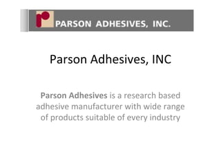 Parson Adhesives, INC 
Parson Adhesives is a research based 
adhesive manufacturer with wide range 
of products suitable of every industry 
 