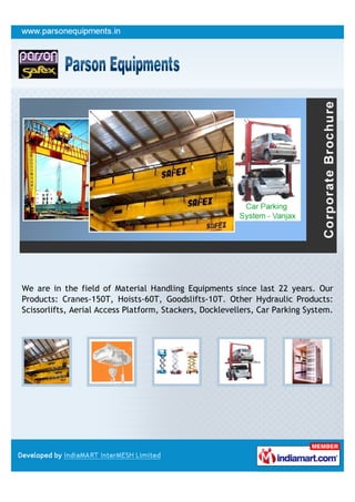 We are in the field of Material Handling Equipments since last 22 years. Our
Products: Cranes-150T, Hoists-60T, Goodslifts-10T. Other Hydraulic Products:
Scissorlifts, Aerial Access Platform, Stackers, Docklevellers, Car Parking System.
 