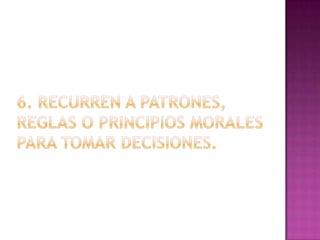 6. Recurren a patrones, reglas o principios morales para tomar decisiones.