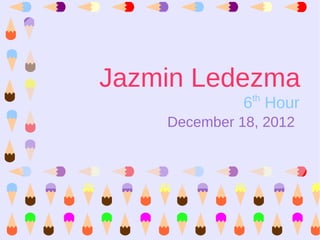 Jazmin Ledezma
               th
              6 Hour
    December 18, 2012
 