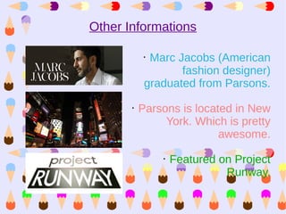 Other Informations

            •Marc Jacobs (American
                   fashion designer)
            graduated from Parsons.
       •   Parsons is located in New
                York. Which is pretty
                           awesome.
                •   Featured on Project
                              Runway.
 
