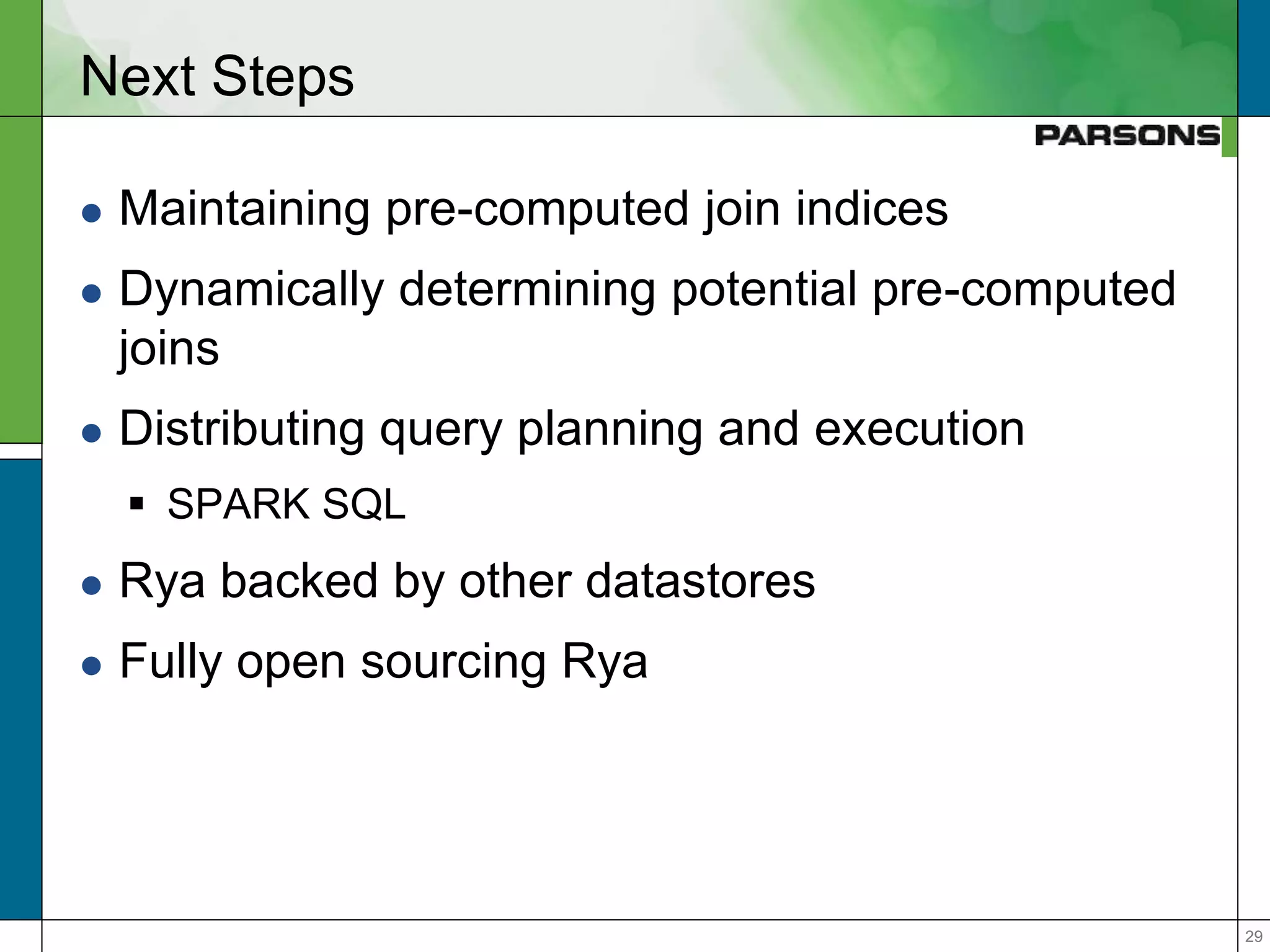 2929
Next Steps
 Maintaining pre-computed join indices
 Dynamically determining potential pre-computed
joins
 Distributing query planning and execution
 SPARK SQL
 Rya backed by other datastores
 Fully open sourcing Rya
 