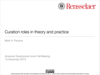 Curation roles in theory and practice	
Mark A. Parsons
!
!
!
!
American Geophysical Union Fall Meeting
13 December 2013

Unless otherwise noted, the slides in this presentation are licensed by Mark A. Parsons under a Creative Commons Attribution-Share Alike 3.0 License

 