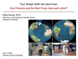 Your design skills can save lives: Can Parsons and the Red Cross help each other? Pablo Suarez, Ph.D.   Red Cross / Red Crescent  Climate Centre & Boston University Nov 3, 2009   Parsons School of Design 