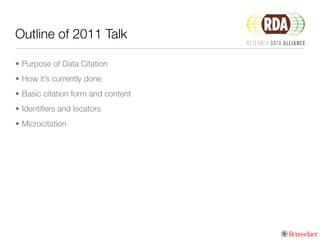 Outline of 2011 Talk
• Purpose of Data Citation
• How it’s currently done
• Basic citation form and content
• Identiﬁers and locators
• Microcitation
 