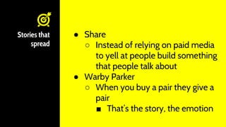 ● Share
○ Instead of relying on paid media
to yell at people build something
that people talk about
● Warby Parker
○ When ...