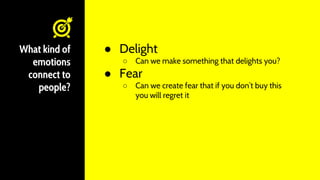 ● Delight
○ Can we make something that delights you?
● Fear
○ Can we create fear that if you don’t buy this
you will regre...