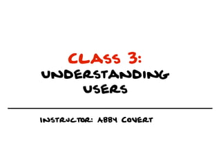 Class 3:
Understanding
    Users

Instructor: Abby Covert
 