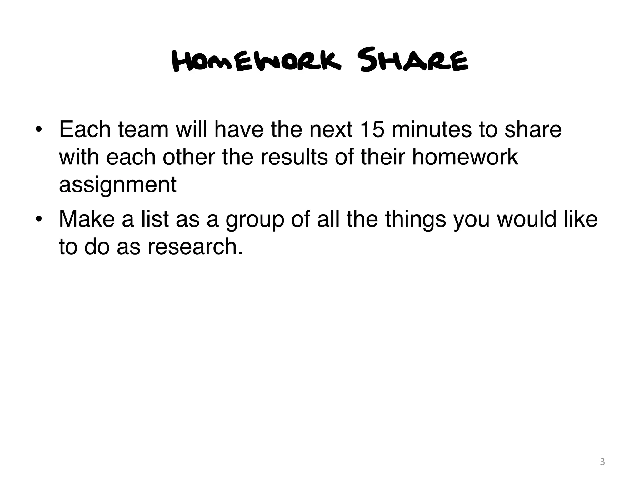 Homework Share

• Each team will have the next 15 minutes to share
  with each other the results of their homework
  assignment
• Make a list as a group of all the things you would like
  to do as research.




                                                            3
 
