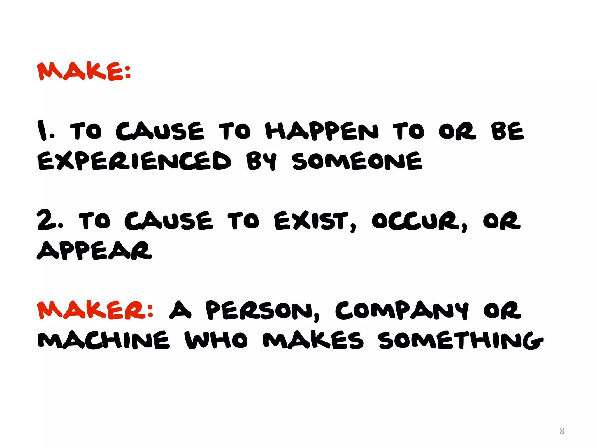 Make:

1. to cause to happen to or be
experienced by someone

2. to cause to exist, occur, or
appear

Maker: a person, company or
machine who makes something


                                  8
 