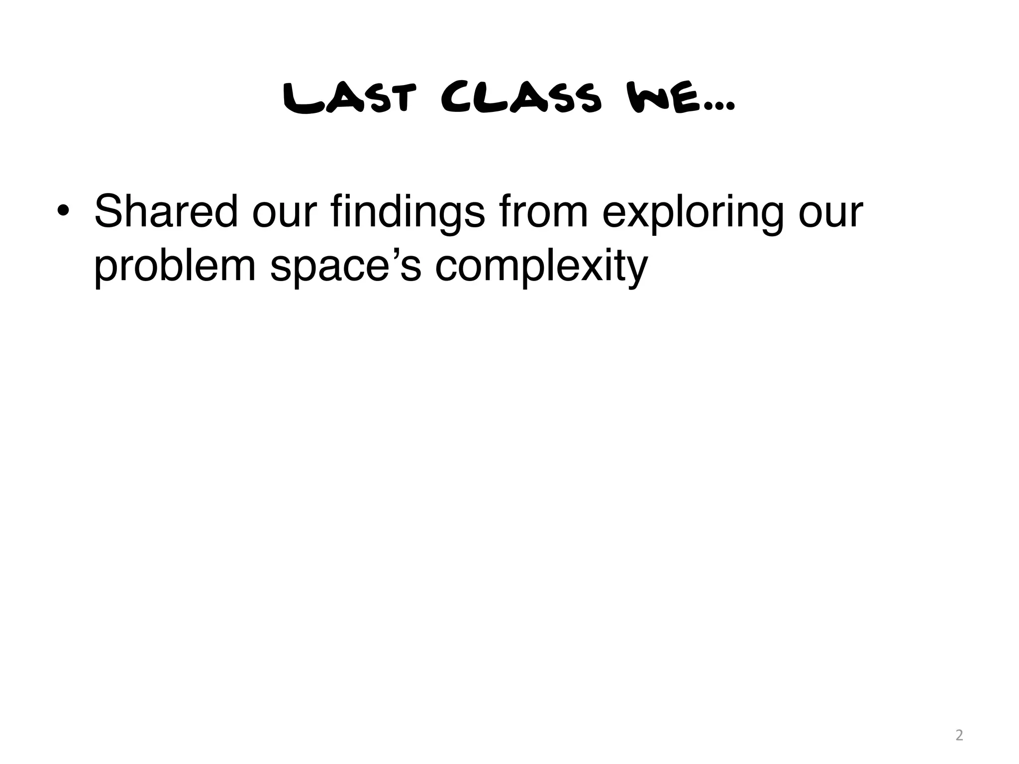 Last Class we...

• Shared our ﬁndings from exploring our
  problem space’s complexity




                                          2
 